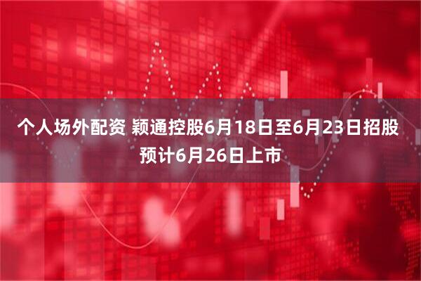 个人场外配资 颖通控股6月18日至6月23日招股 预计6月26日上市