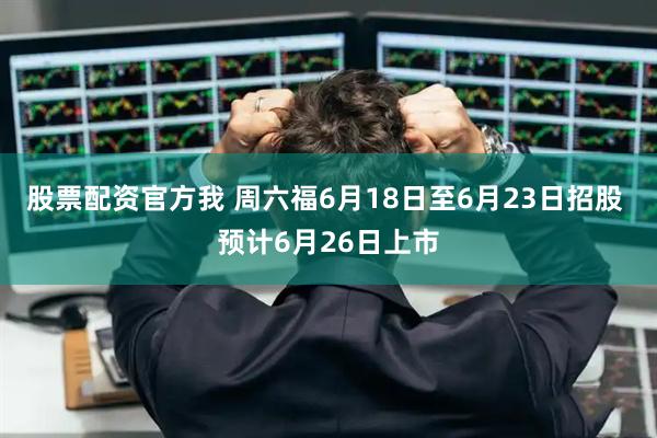 股票配资官方我 周六福6月18日至6月23日招股 预计6月26日上市