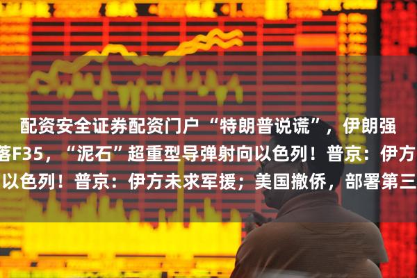 配资安全证券配资门户 “特朗普说谎”，伊朗强硬表态！伊方称再击落F35，“泥石”超重型导弹射向以色列！普京：伊方未求军援；美国撤侨，部署第三艘航母