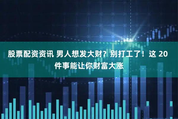 股票配资资讯 男人想发大财？别打工了！这 20 件事能让你财富大涨