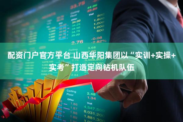 配资门户官方平台 山西华阳集团以“实训+实操+实考”打造定向钻机队伍