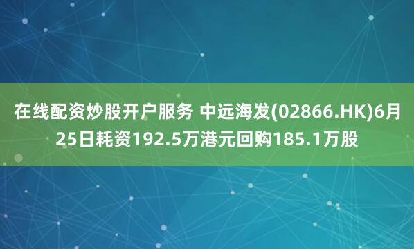 在线配资炒股开户服务 中远海发(02866.HK)6月25日耗资192.5万港元回购185.1万股