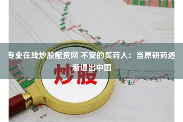 专业在线炒股配资网 不安的买药人：当原研药逐渐退出中国
