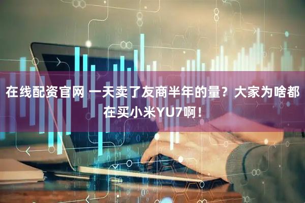 在线配资官网 一天卖了友商半年的量？大家为啥都在买小米YU7啊！