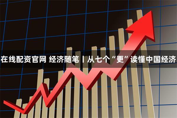 在线配资官网 经济随笔丨从七个“更”读懂中国经济