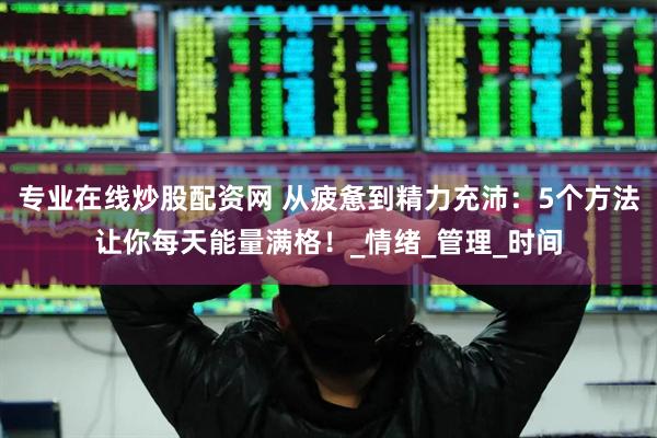 专业在线炒股配资网 从疲惫到精力充沛：5个方法让你每天能量满格！_情绪_管理_时间