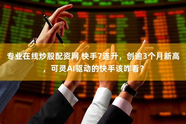 专业在线炒股配资网 快手7连升，创逾3个月新高，可灵AI驱动的快手该咋看？