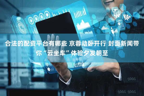 合法的配资平台有哪些 京蓉动卧开行 封面新闻带你“云坐车”体验夕发朝至
