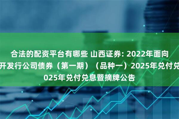 合法的配资平台有哪些 山西证券: 2022年面向专业投资者公开发行公司债券(第一期)(品种一)2025年兑付兑息暨摘牌公告