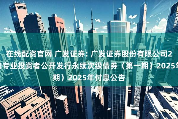 在线配资官网 广发证券: 广发证券股份有限公司2022年面向专业投资者公开发行永续次级债券(第一期)2025年付息公告