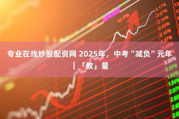 专业在线炒股配资网 2025年，中考“减负”元年｜「教」量