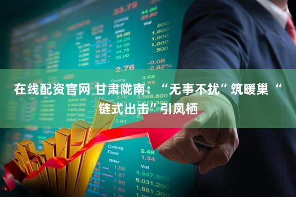在线配资官网 甘肃陇南：“无事不扰”筑暖巢 “链式出击”引凤栖