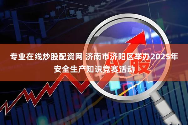 专业在线炒股配资网 济南市济阳区举办2025年安全生产知识竞赛活动