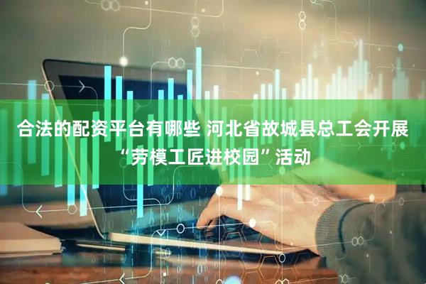 合法的配资平台有哪些 河北省故城县总工会开展“劳模工匠进校园”活动