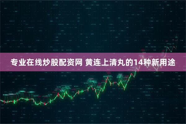 专业在线炒股配资网 黄连上清丸的14种新用途