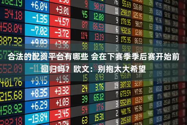 合法的配资平台有哪些 会在下赛季季后赛开始前回归吗？欧文：别抱太大希望