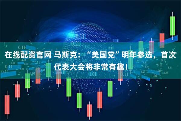 在线配资官网 马斯克：“美国党”明年参选，首次代表大会将非常有趣！