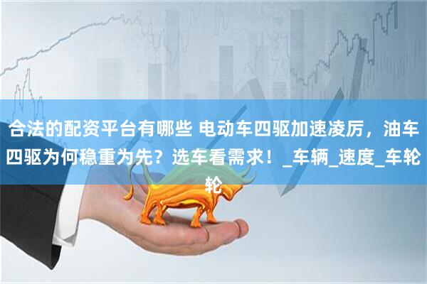合法的配资平台有哪些 电动车四驱加速凌厉，油车四驱为何稳重为先？选车看需求！_车辆_速度_车轮