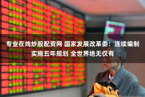 专业在线炒股配资网 国家发展改革委：连续编制实施五年规划 全世界绝无仅有
