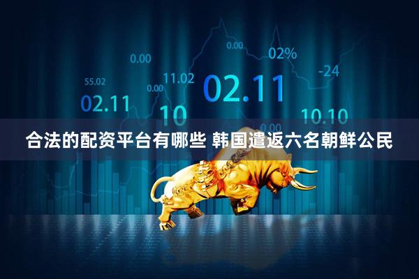 合法的配资平台有哪些 韩国遣返六名朝鲜公民