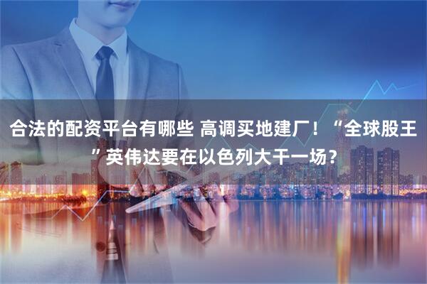合法的配资平台有哪些 高调买地建厂！“全球股王”英伟达要在以色列大干一场？