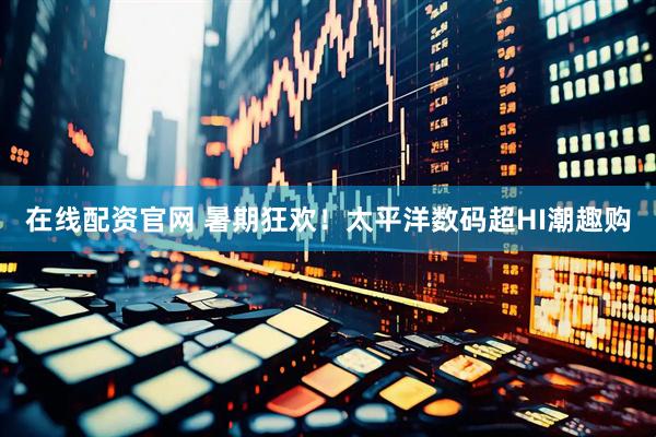 在线配资官网 暑期狂欢！太平洋数码超HI潮趣购