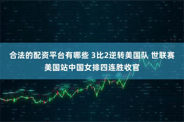 合法的配资平台有哪些 3比2逆转美国队 世联赛美国站中国女排四连胜收官
