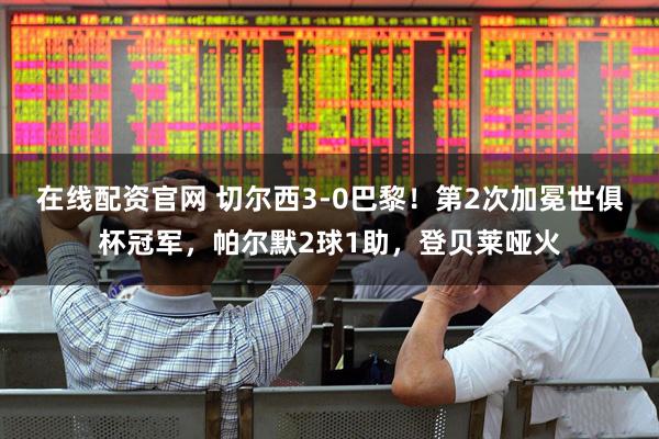 在线配资官网 切尔西3-0巴黎！第2次加冕世俱杯冠军，帕尔默2球1助，登贝莱哑火