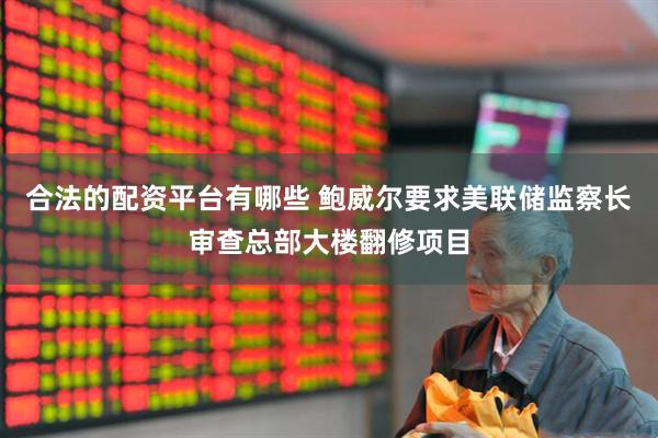 合法的配资平台有哪些 鲍威尔要求美联储监察长审查总部大楼翻修项目