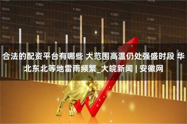 合法的配资平台有哪些 大范围高温仍处强盛时段 华北东北等地雷雨频繁_大皖新闻 | 安徽网