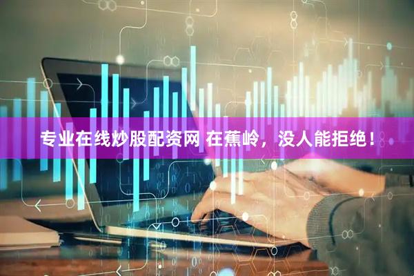专业在线炒股配资网 在蕉岭，没人能拒绝！
