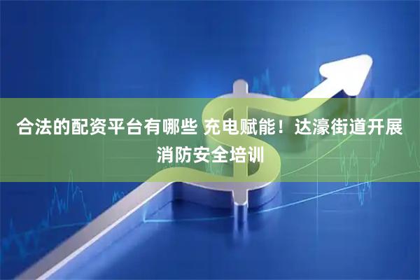 合法的配资平台有哪些 充电赋能！达濠街道开展消防安全培训