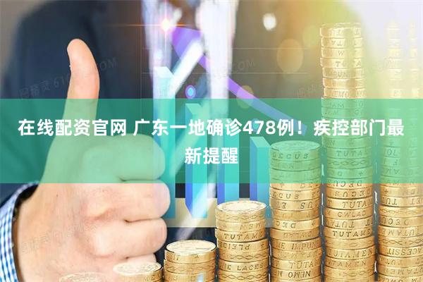 在线配资官网 广东一地确诊478例！疾控部门最新提醒