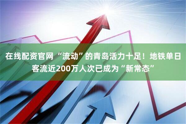 在线配资官网 “流动”的青岛活力十足！地铁单日客流近200万人次已成为“新常态”