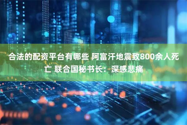 合法的配资平台有哪些 阿富汗地震致800余人死亡 联合国秘书长：深感悲痛