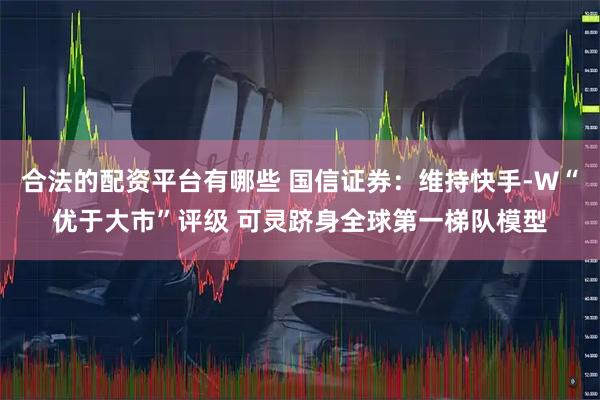 合法的配资平台有哪些 国信证券：维持快手-W“优于大市”评级 可灵跻身全球第一梯队模型