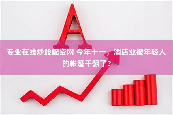 专业在线炒股配资网 今年十一，酒店业被年轻人的帐篷干翻了？