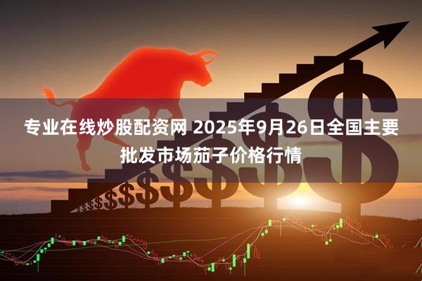 专业在线炒股配资网 2025年9月26日全国主要批发市场茄子价格行情