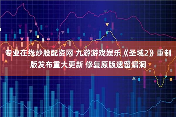 专业在线炒股配资网 九游游戏娱乐《圣域2》重制版发布重大更新 修复原版遗留漏洞