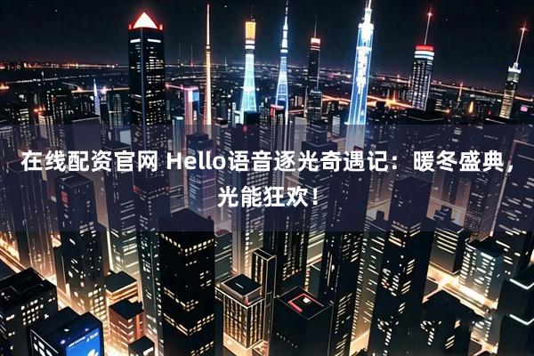 在线配资官网 Hello语音逐光奇遇记：暖冬盛典，光能狂欢！