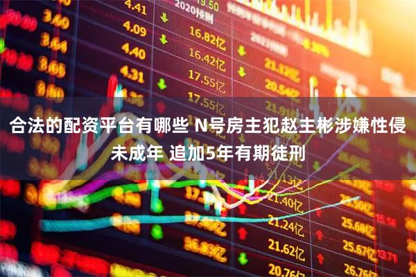 合法的配资平台有哪些 N号房主犯赵主彬涉嫌性侵未成年 追加5年有期徒刑