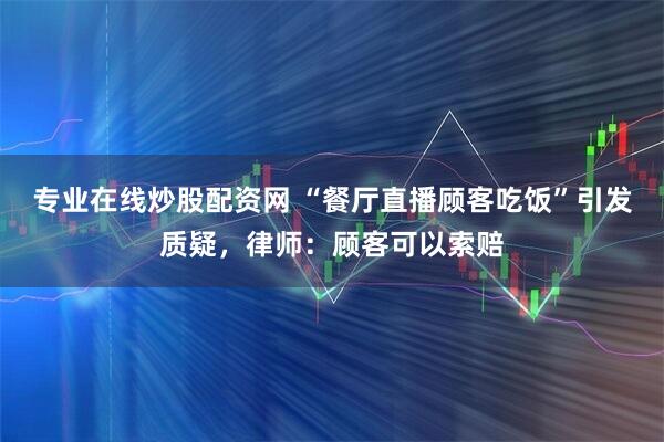 专业在线炒股配资网 “餐厅直播顾客吃饭”引发质疑，律师：顾客可以索赔