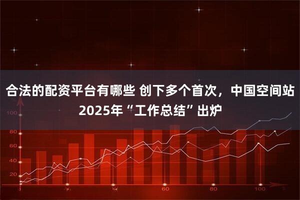 合法的配资平台有哪些 创下多个首次，中国空间站2025年“工作总结”出炉