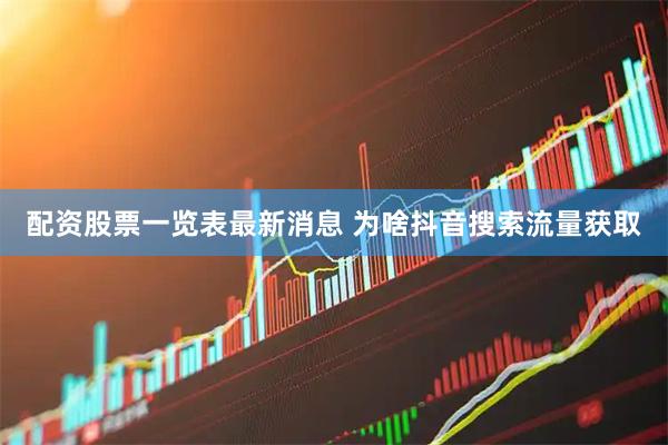 配资股票一览表最新消息 为啥抖音搜索流量获取