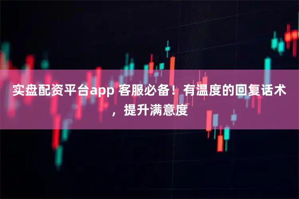 实盘配资平台app 客服必备！有温度的回复话术，提升满意度