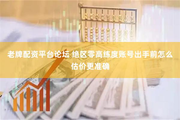 老牌配资平台论坛 绝区零高练度账号出手前怎么估价更准确