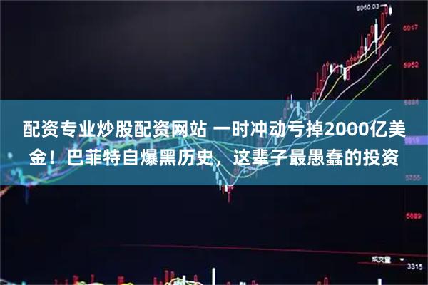 配资专业炒股配资网站 一时冲动亏掉2000亿美金！巴菲特自爆黑历史，这辈子最愚蠢的投资