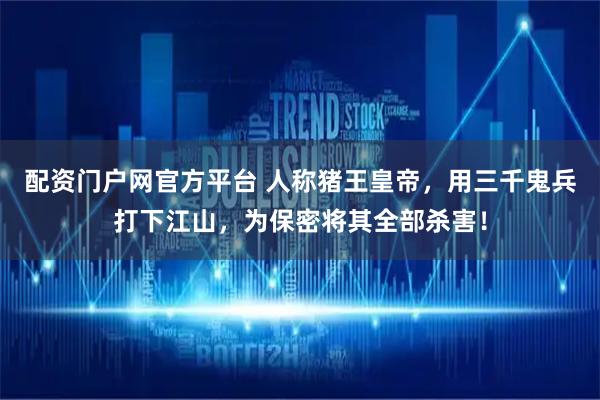 配资门户网官方平台 人称猪王皇帝，用三千鬼兵打下江山，为保密将其全部杀害！