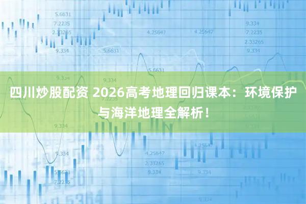 四川炒股配资 2026高考地理回归课本：环境保护与海洋地理全解析！