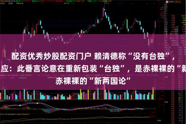 配资优秀炒股配资门户 赖清德称“没有台独”，洪秀柱回应：此番言论意在重新包装“台独”，是赤裸裸的“新两国论”